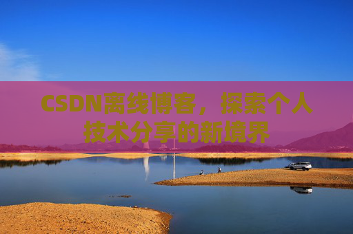 CSDN离线博客,探索个人技术分享的新境界