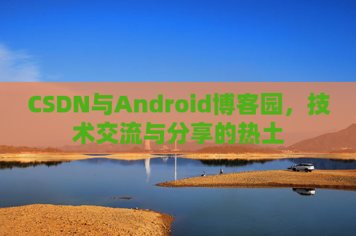CSDN与Android博客园,技术交流与分享的热土