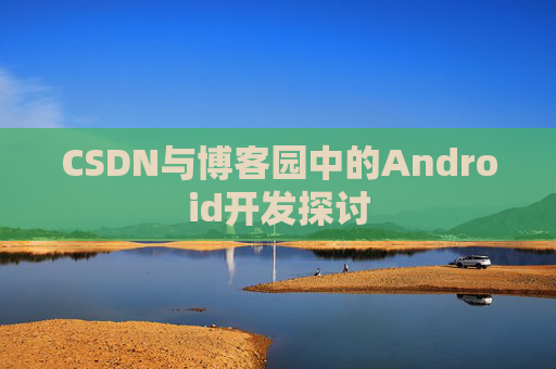 CSDN与博客园中的Android开发探讨