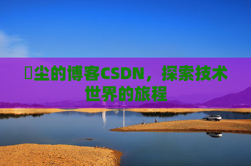 玦尘的博客CSDN，探索技术世界的旅程